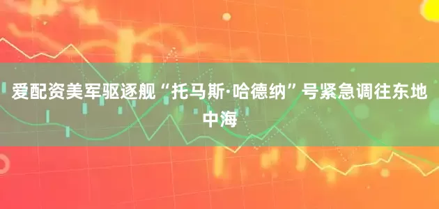 爱配资美军驱逐舰“托马斯·哈德纳”号紧急调往东地中海