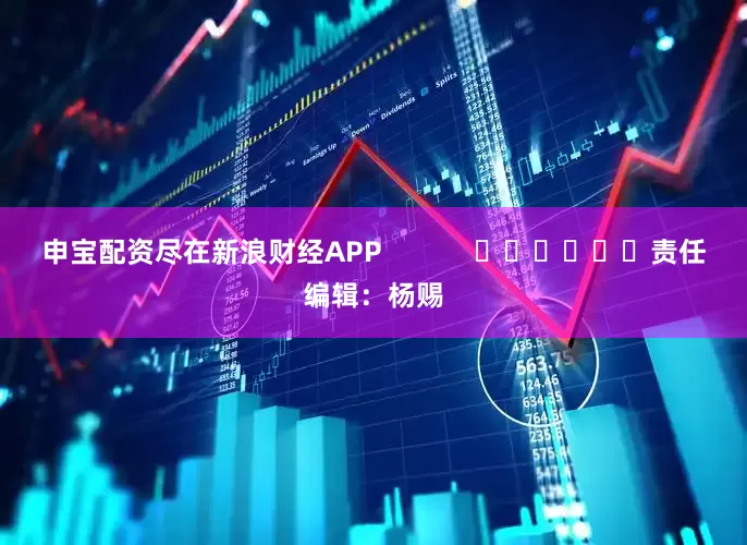 申宝配资尽在新浪财经APP            						责任编辑：杨赐