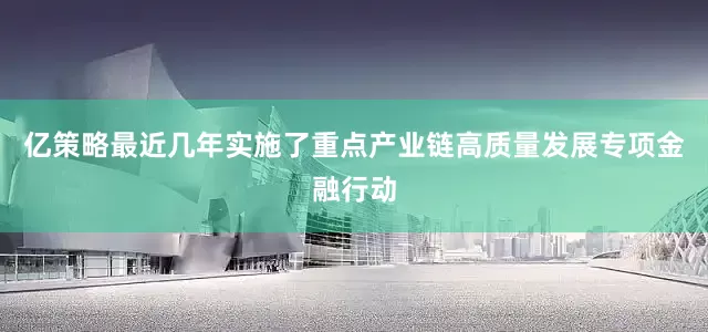 亿策略最近几年实施了重点产业链高质量发展专项金融行动