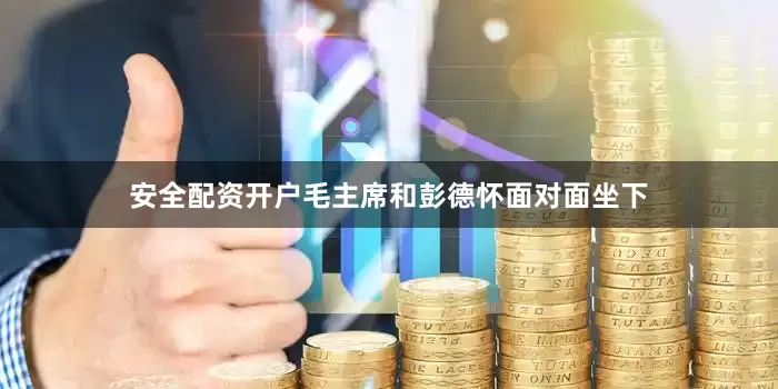 安全配资开户毛主席和彭德怀面对面坐下