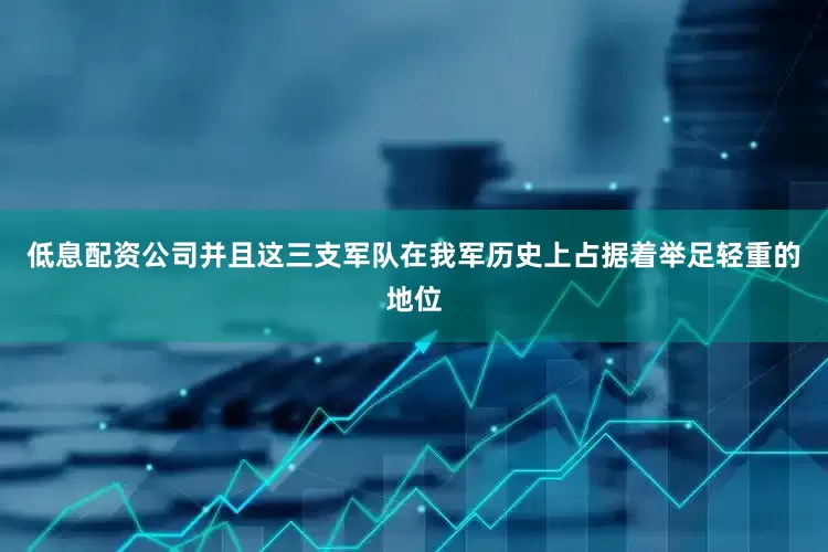 低息配资公司并且这三支军队在我军历史上占据着举足轻重的地位