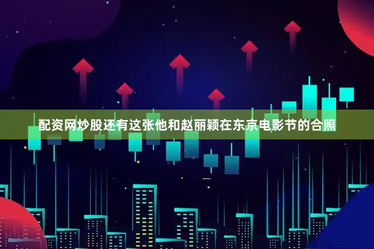 配资网炒股还有这张他和赵丽颖在东京电影节的合照