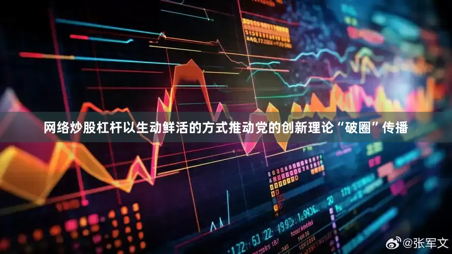 网络炒股杠杆以生动鲜活的方式推动党的创新理论“破圈”传播