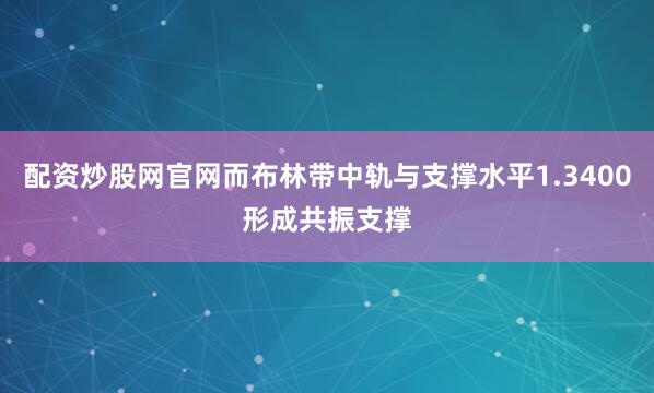 配资炒股网官网而布林带中轨与支撑水平1.3400形成共振支撑