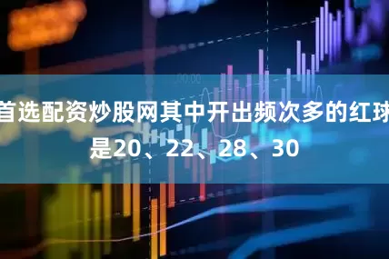 首选配资炒股网其中开出频次多的红球是20、22、28、30