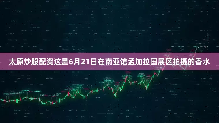 太原炒股配资这是6月21日在南亚馆孟加拉国展区拍摄的香水
