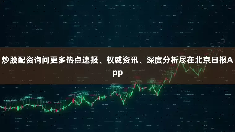 炒股配资询问更多热点速报、权威资讯、深度分析尽在北京日报App