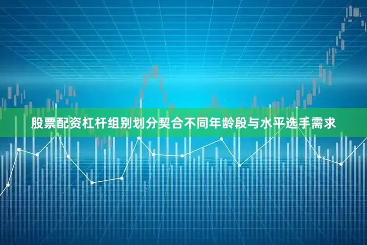 股票配资杠杆组别划分契合不同年龄段与水平选手需求