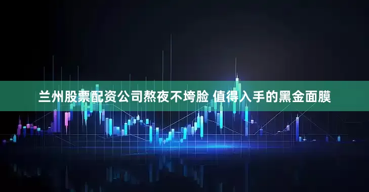 兰州股票配资公司熬夜不垮脸 值得入手的黑金面膜