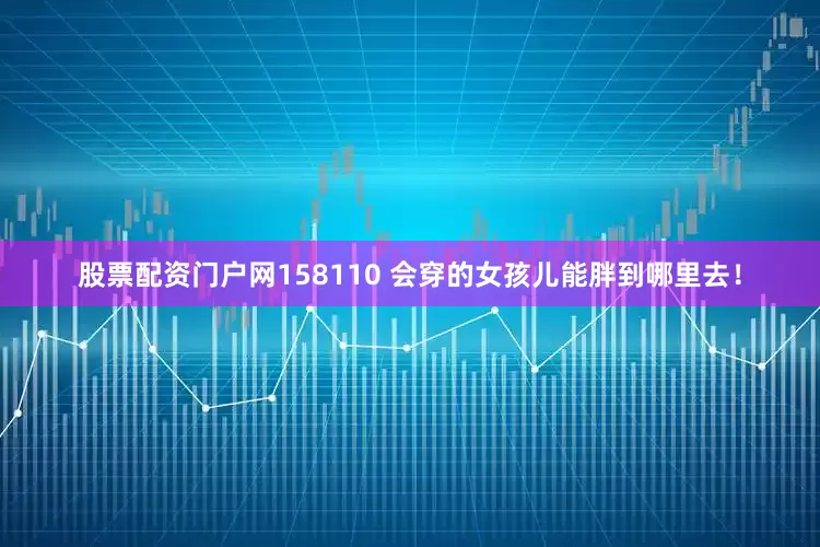 股票配资门户网158110 会穿的女孩儿能胖到哪里去！