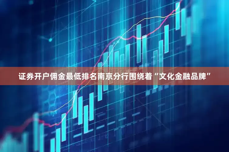 证券开户佣金最低排名南京分行围绕着“文化金融品牌”