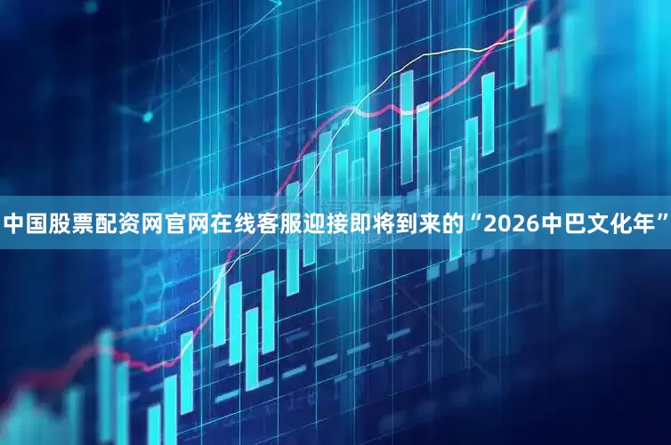 中国股票配资网官网在线客服迎接即将到来的“2026中巴文化年”