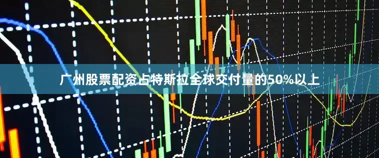 广州股票配资占特斯拉全球交付量的50%以上