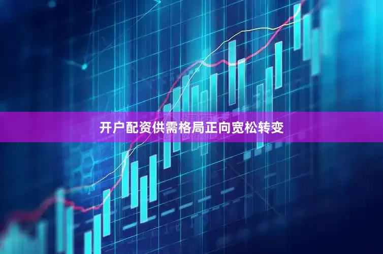 开户配资供需格局正向宽松转变
