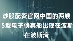 炒股配资官网中国的两艘815型电子侦察船出现在波斯湾