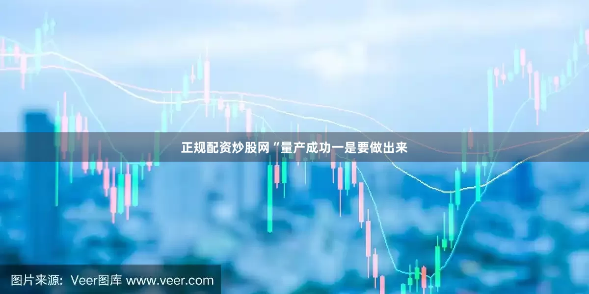 正规配资炒股网“量产成功一是要做出来