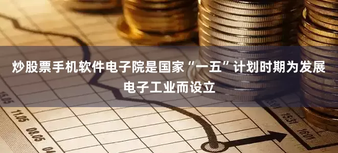炒股票手机软件电子院是国家“一五”计划时期为发展电子工业而设立