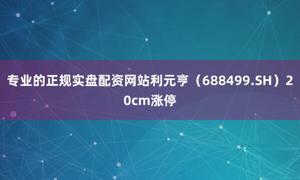 专业的正规实盘配资网站利元亨（688499.SH）20cm涨停