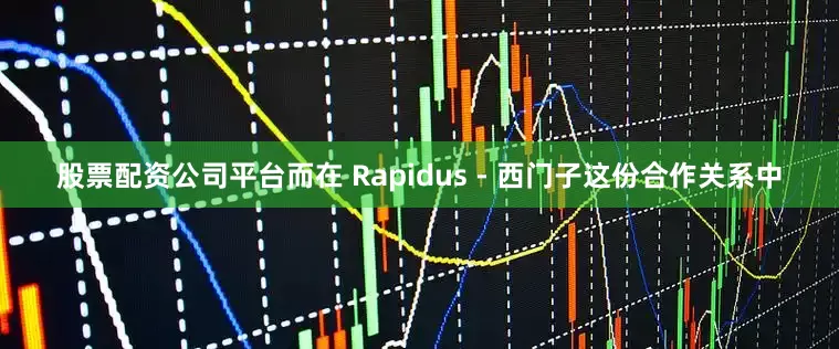股票配资公司平台而在 Rapidus - 西门子这份合作关系中