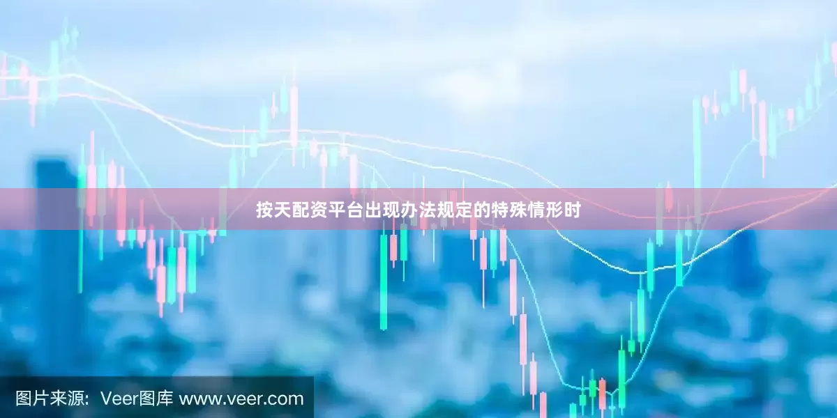 按天配资平台出现办法规定的特殊情形时
