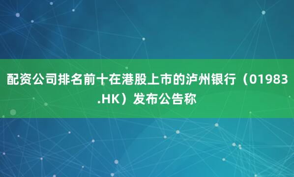 配资公司排名前十在港股上市的泸州银行（01983.HK）发布公告称