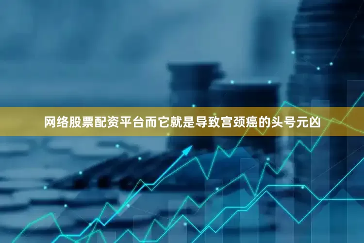 网络股票配资平台而它就是导致宫颈癌的头号元凶