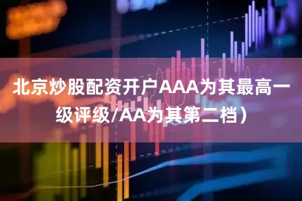北京炒股配资开户AAA为其最高一级评级/AA为其第二档）