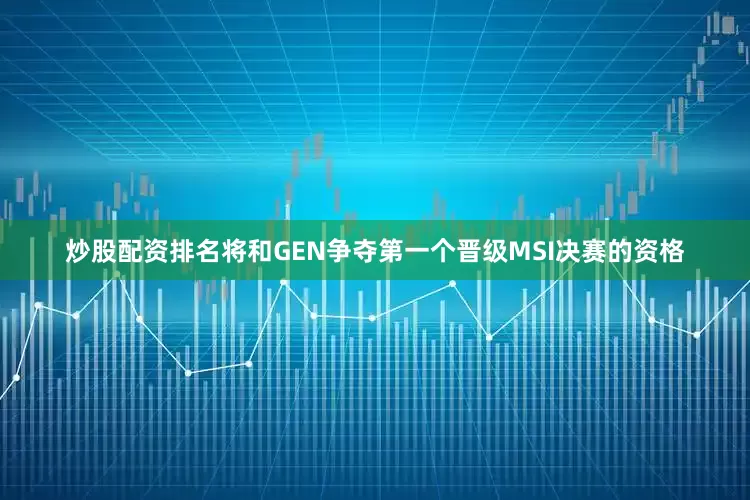 炒股配资排名将和GEN争夺第一个晋级MSI决赛的资格