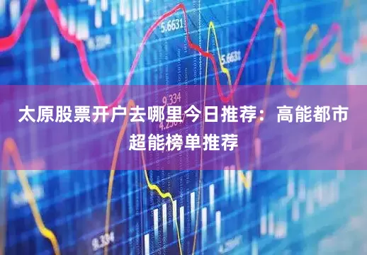 太原股票开户去哪里今日推荐：高能都市超能榜单推荐