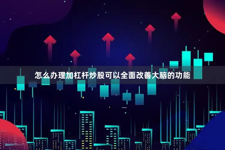怎么办理加杠杆炒股可以全面改善大脑的功能