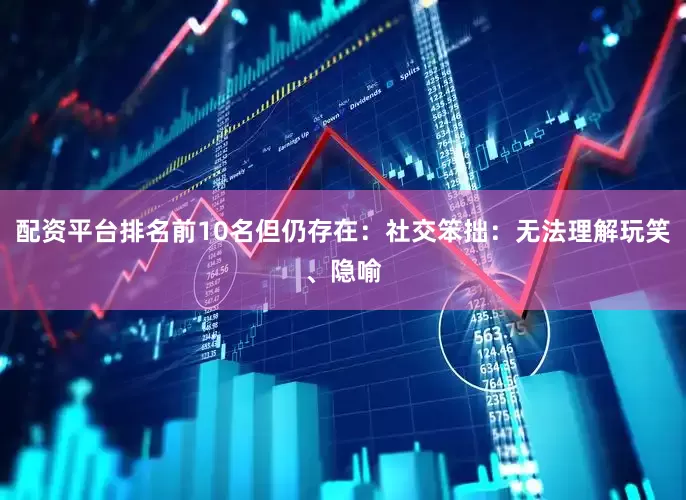 配资平台排名前10名但仍存在:社交笨拙:无法理解玩笑、隐喻