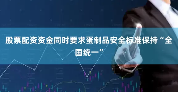 股票配资资金同时要求蛋制品安全标准保持“全国统一”