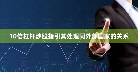 10倍杠杆炒股指引其处理同外部国家的关系