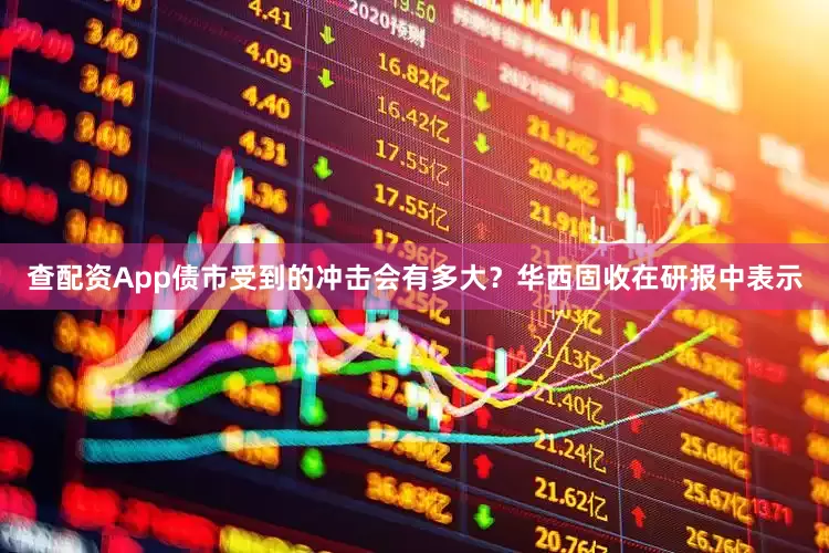 查配资App债市受到的冲击会有多大？华西固收在研报中表示