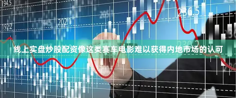 线上实盘炒股配资像这类赛车电影难以获得内地市场的认可