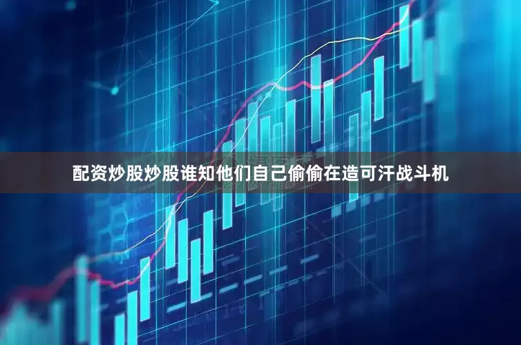 配资炒股炒股谁知他们自己偷偷在造可汗战斗机