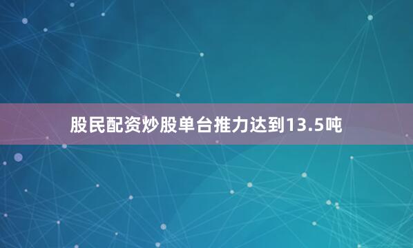 股民配资炒股单台推力达到13.5吨