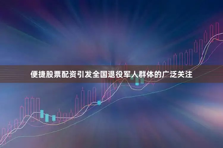 便捷股票配资引发全国退役军人群体的广泛关注