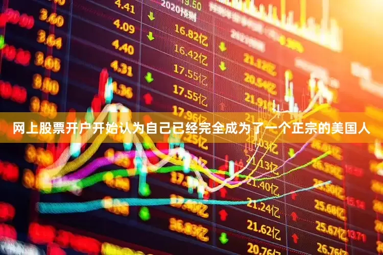 网上股票开户开始认为自己已经完全成为了一个正宗的美国人