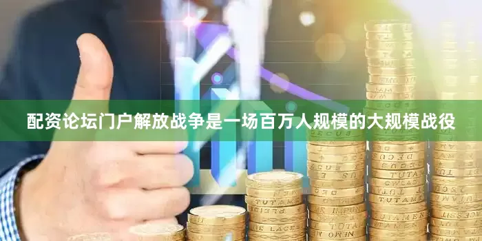 配资论坛门户解放战争是一场百万人规模的大规模战役