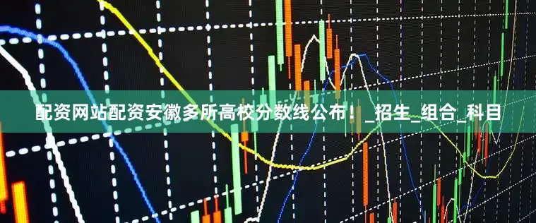 配资网站配资安徽多所高校分数线公布！_招生_组合_科目