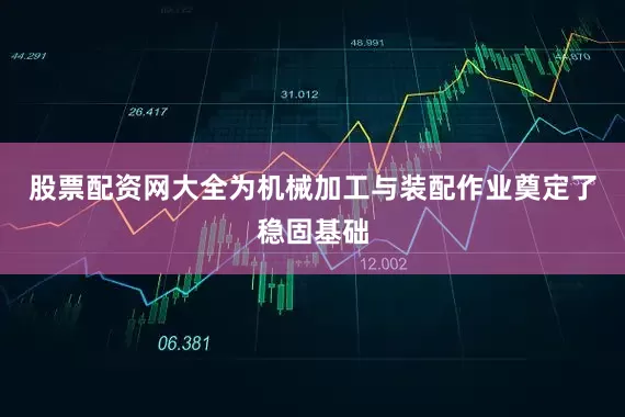 股票配资网大全为机械加工与装配作业奠定了稳固基础