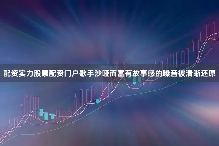 配资实力股票配资门户歌手沙哑而富有故事感的嗓音被清晰还原