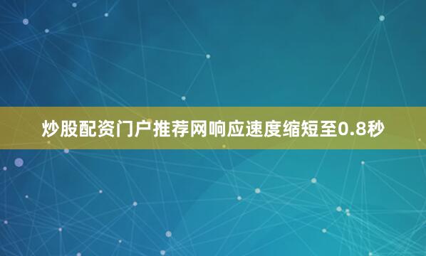 炒股配资门户推荐网响应速度缩短至0.8秒