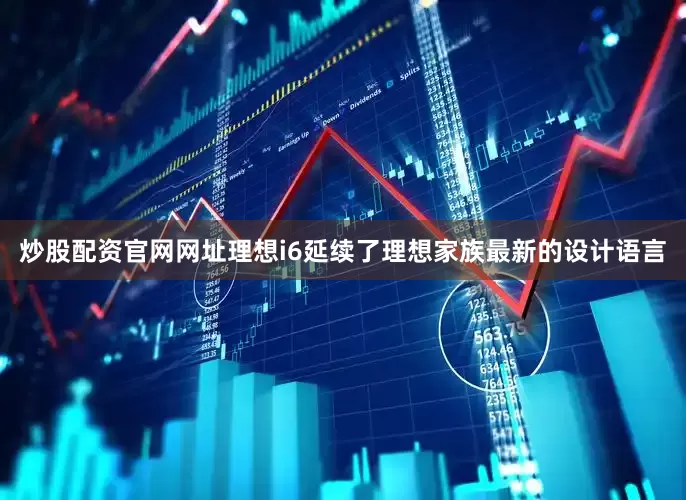 炒股配资官网网址理想i6延续了理想家族最新的设计语言
