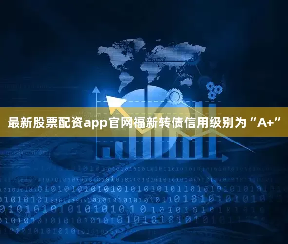 最新股票配资app官网福新转债信用级别为“A+”