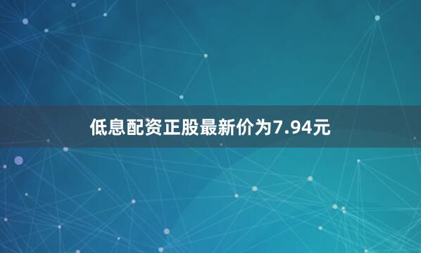 低息配资正股最新价为7.94元