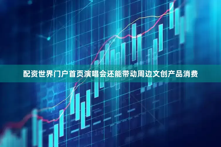 配资世界门户首页演唱会还能带动周边文创产品消费