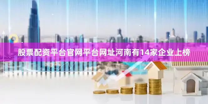 股票配资平台官网平台网址河南有14家企业上榜