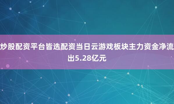炒股配资平台皆选配资当日云游戏板块主力资金净流出5.28亿元
